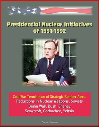 Download Presidential Nuclear Initiatives of 1991-1992: Cold War Termination of Strategic Bomber Alerts, Reductions in Nuclear Weapons, Soviets, Berlin Wall, Bush, Cheney, Scowcroft, Gorbachev, Yeltsin - Progressive Management file in PDF