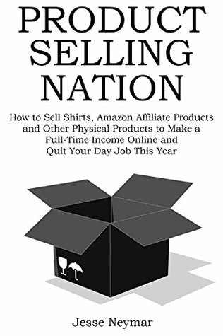 Download PRODUCT SELLING NATION: How to Sell Shirts, Amazon Affiliate Products and Other Physical Products to Make a Full-Time Income Online and Quit Your Day Job This Year - Jesse Neymar file in PDF