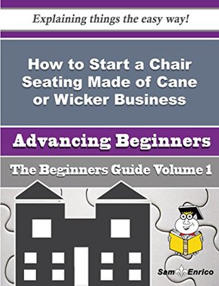 Read How to Start a Chair Seating Made of Cane or Wicker Business (Beginners Guide) - Odis Mojica | ePub