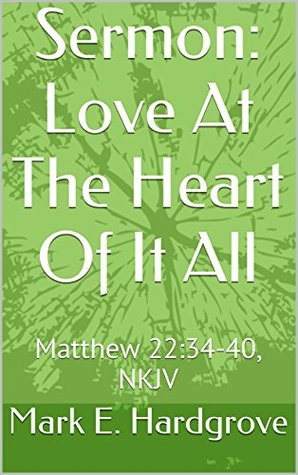 Download Sermon: Love At The Heart Of It All: Matthew 22:34-40, NKJV (Sermons Book 1) - Mark E. Hardgrove | ePub