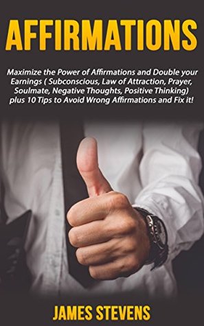 Read online Affirmations: Maximize the Power of Affirmations and Double your Earnings ( Subconscious, Law of Attraction, Prayer, Soulmate, Negative Thoughts, Positive Thinking) plus 10 Tips - James Stevens | ePub