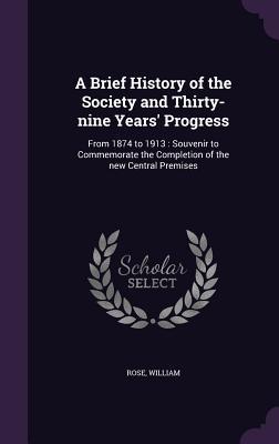 Read online A Brief History of the Society and Thirty-Nine Years' Progress: From 1874 to 1913: Souvenir to Commemorate the Completion of the New Central Premises - William Rose file in PDF