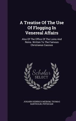 Download A Treatise of the Use of Flogging in Venereal Affairs: Also of the Office of the Loins and Reins. Written to the Famous Christianus Cassius - Johann Heinrich Meibom file in PDF