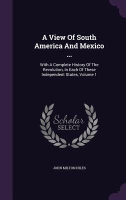 Read online A View of South America and Mexico : With a Complete History of the Revolution, in Each of These Independent States, Volume 1 - John M. Niles file in PDF