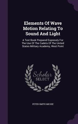Download Elements of Wave Motion Relating to Sound and Light: A Text Book Prepared Expressly for the Use of the Cadets of the United States Military Academy, West Point - Peter Smith Michie | PDF