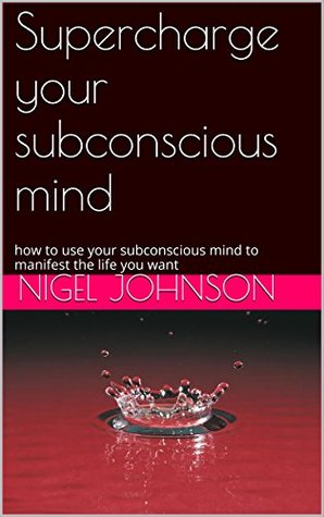 Download Supercharge your subconscious mind: how to use your subconscious mind to manifest the life you want (subconscious mind power Book 1) - Nigel Johnson file in PDF