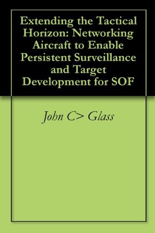 Read Extending the Tactical Horizon: Networking Aircraft to Enable Persistent Surveillance and Target Development for SOF - John C Glass file in ePub
