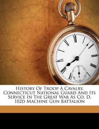 Download History of Troop a Cavalry, Connecticut National Guard and Its Service in the Great War as Co. D, 102d Machine Gun Battalion - Robert John ed. McCarthy | ePub