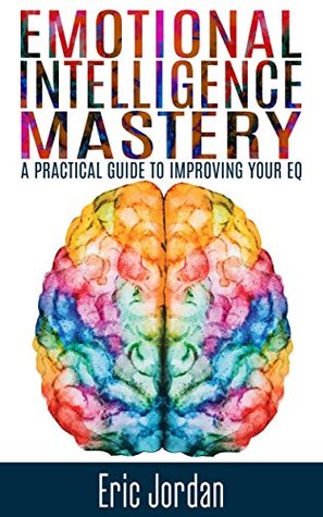 Read online Emotional Intelligence: Mastery - A Practical Guide To Improving Your EQ (Social Skills, Business Skills, Success, Confidence, Relationships) - Eric Jordan file in ePub