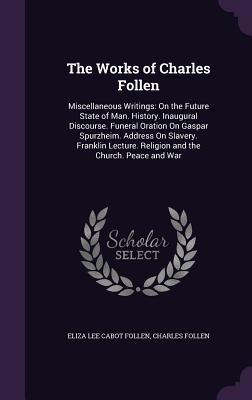 Read The Works of Charles Follen: Miscellaneous Writings: On the Future State of Man. History. Inaugural Discourse. Funeral Oration on Gaspar Spurzheim. Address on Slavery. Franklin Lecture. Religion and the Church. Peace and War - Eliza Lee Cabot Follen file in PDF