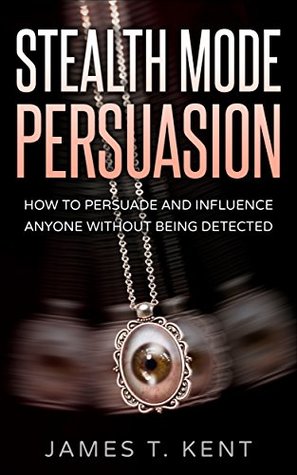 Read Stealth Mode Persuasion: How To Persuade And Influence Anyone Without Being Detected - James T. Kent | ePub