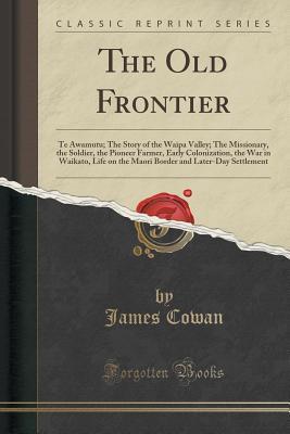 Download The Old Frontier: Te Awamutu; The Story of the Waipa Valley; The Missionary, the Soldier, the Pioneer Farmer, Early Colonization, the War in Waikato, Life on the Maori Border and Later-Day Settlement (Classic Reprint) - James Cowan | ePub
