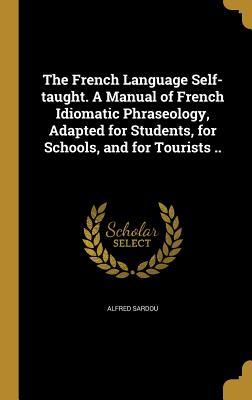 Download The French Language Self-Taught. a Manual of French Idiomatic Phraseology, Adapted for Students, for Schools, and for Tourists .. - Alfred Sardou file in ePub