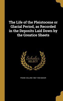 Read online The Life of the Pleistocene or Glacial Period, as Recorded in the Deposits Laid Down by the Greatice Sheets - Frank Collins Baker file in PDF
