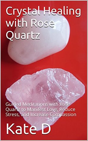 Read online Crystal Healing with Rose Quartz: Guided Meditations with Rose Quartz to Manifest Love, Reduce Stress, and Increase Compassion - Kate D | ePub