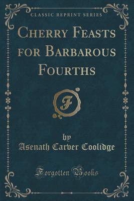 Read Cherry Feasts for Barbarous Fourths (Classic Reprint) - Asenath Carver Coolidge | PDF