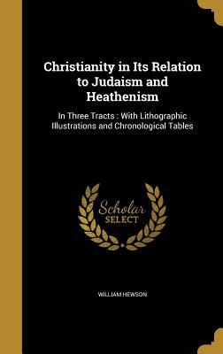 Read online Christianity in Its Relation to Judaism and Heathenism: In Three Tracts: With Lithographic Illustrations and Chronological Tables - William Hewson file in ePub
