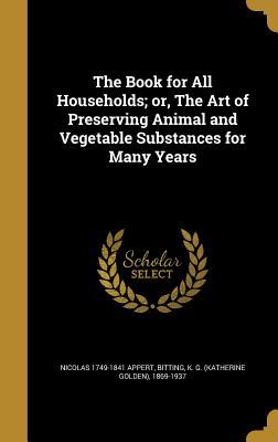 Download The Book for All Households; Or, the Art of Preserving Animal and Vegetable Substances for Many Years - Nicolas 1749-1841 Appert file in ePub