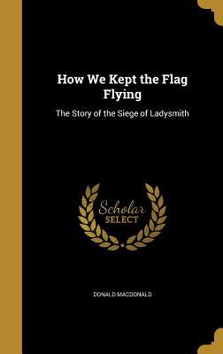 Read How We Kept the Flag Flying: The Story of the Siege of Ladysmith - Donald Macdonald | PDF