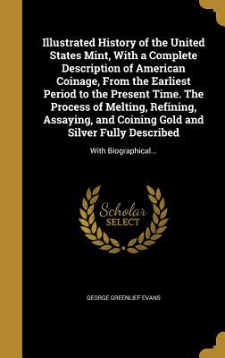 Read online Illustrated History of the United States Mint, with a Complete Description of American Coinage, from the Earliest Period to the Present Time. the Process of Melting, Refining, Assaying, and Coining Gold and Silver Fully Described: With Biographical - George Greenlief Evans | PDF