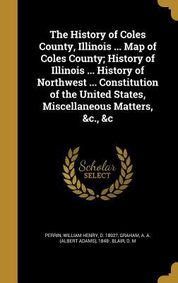 Read The History of Coles County, Illinois  Map of Coles County; History of Illinois  History of Northwest  Constitution of the United States, Miscellaneous Matters, &C., &C - William Henry Perrin | ePub
