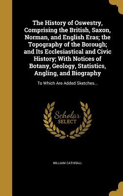 Read The History of Oswestry, Comprising the British, Saxon, Norman, and English Eras; The Topography of the Borough; And Its Ecclesiastical and Civic History; With Notices of Botany, Geology, Statistics, Angling, and Biography: To Which Are Added Sketches - William Cathrall file in PDF