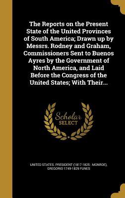 Read online The Reports on the Present State of the United Provinces of South America; Drawn Up by Messrs. Rodney and Graham, Commissioners Sent to Buenos Ayres by the Government of North America, and Laid Before the Congress of the United States; With Their - President of the United States of America | ePub