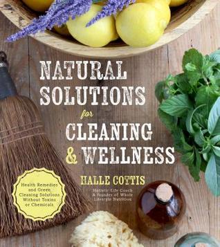 Read online Natural Solutions for Cleaning & Wellness: Health Remedies and Green Cleaning Solutions Without Toxins or Chemicals - Halle Cottis file in PDF