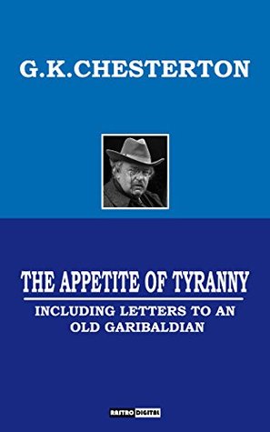 Read THE APPETITE OF TYRANNY - G.K.CHESTERTON (WITH NOTES)(BIOGRAPHY)(ILLUSTRATED): Including Letters to an Old Garibaldian - G.K. Chesterton file in ePub