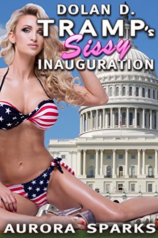 Download Dolan D. Tramp's Sissy Inauguration (Sissy Feminization Crossdressing BDSM Menage Political Topical Current Events Dear God Please Help Us Honestly Though Erotica) - Aurora Sparks | ePub