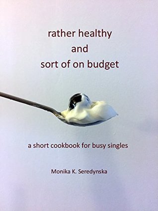Read online rather healthy and sort of on budget: a short cookbook for busy singles - Monika K. Seredynska | ePub