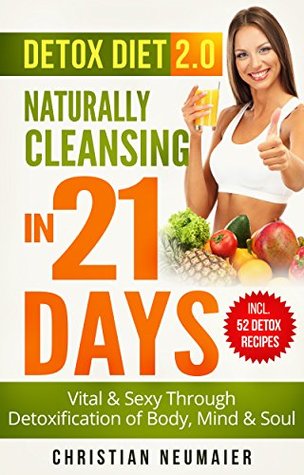Read Detox Diet 2.0 - Naturally Cleansing in 21 Days - Vital & Sexy through detoxification of Body, Mind & Soul (juicing for detox,colon detox,liver cleansing diet,body cleansing & detoxification) - Christian Neumaier | ePub