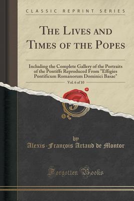 Download The Lives and Times of the Popes, Vol. 6 of 10: Including the Complete Gallery of the Portraits of the Pontiffs Reproduced from effigies Pontificum Romanorum Dominici Basae (Classic Reprint) - Alexis-François Artaud de Montor | PDF