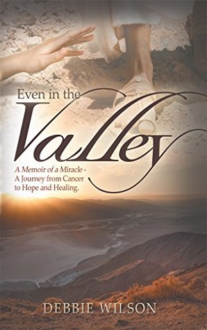 Read Even in the Valley: A Memoir of a Miracle-A Journey from Cancer to Hope and Healing - Debbie Wilson file in ePub