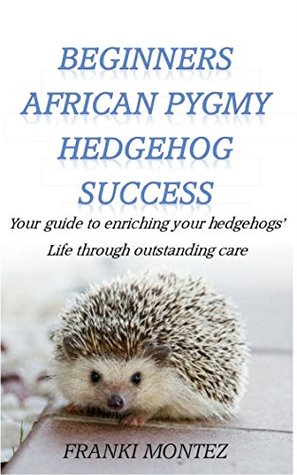 Read online Beginners African Pygmy Hedgehog Success: Your guide to enriching your hedgehogs' life through outstanding care (Exotic Pet Success Series Book 1) - Franki Montez file in ePub