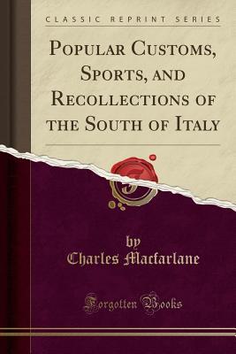 Read online Popular Customs, Sports, and Recollections of the South of Italy (Classic Reprint) - Charles MacFarlane | ePub