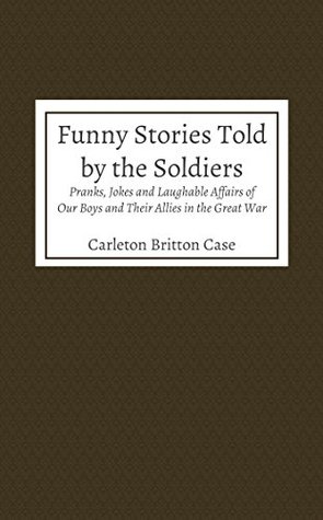 Read online Funny Stories Told By the Soldiers, Pranks, Jokes and Laughable Affairs of Our Boys and Their Allies in the Great War - Carleton Britton Case | PDF