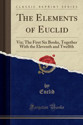 Read online The Elements of Euclid: Viz; The First Six Books, Together with the Eleventh and Twelfth (Classic Reprint) - Euclid file in ePub