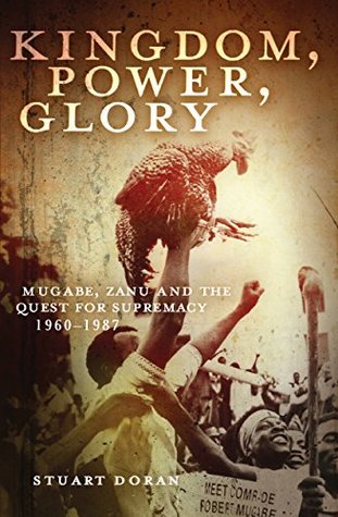 Read online Kingdom, power, glory: Mugabe, Zanu and the quest for supremacy, 1960-1987 - Stuart Doran | PDF