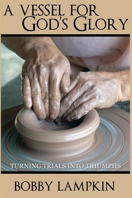 Read online A Vessel for God's Glory: Turning Trials Into Triumphs - Bobby Lampkin | PDF
