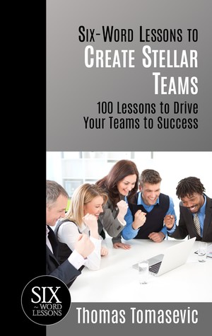 Read online Six-Word Lessons to Create Stellar Teams: 100 Lessons to Drive Your Teams to Success - Thomas Tomasevic | PDF
