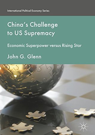 Read China's Challenge to US Supremacy: Economic Superpower versus Rising Star (International Political Economy Series) - John G. Glenn | PDF