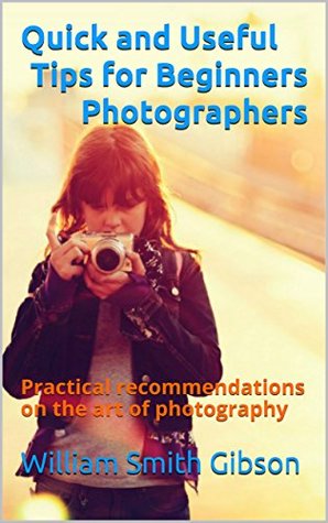Read Quick and Useful Tips for Beginners Photographers: Practical recommendations on the art of photography - William Smith Gibson | ePub