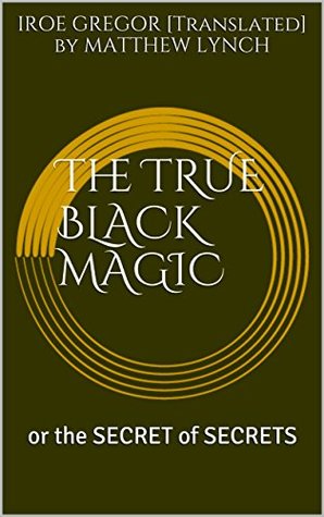 Read The TRUE BLACK MAGIC : or the SECRET of SECRETS - Gregor Iroe | PDF
