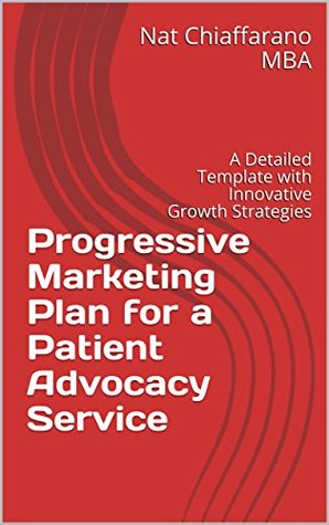 Read online Progressive Marketing Plan for a Patient Advocacy Service: A Detailed Template with Innovative Growth Strategies - Nat Chiaffarano | PDF