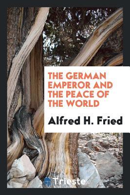 Read The German Emperor and the Peace of the World - Alfred H Fried | PDF