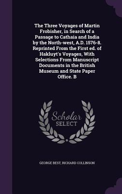 Read The Three Voyages of Martin Frobisher, in Search of a Passage to Cathaia and India by the North-West, A.D. 1576-8. Reprinted from the First Ed. of Hakluyt's Voyages, with Selections from Manuscript Documents in the British Museum and State Paper Office. B - George Best | ePub