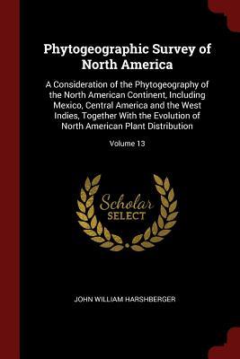Read Phytogeographic Survey of North America: A Consideration of the Phytogeography of the North American Continent, Including Mexico, Central America and the West Indies, Together with the Evolution of North American Plant Distribution; Volume 13 - John William Harshberger file in ePub