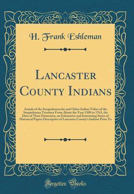 Read Lancaster County Indians: Annals of the Susquehannocks and Other Indian Tribes of the Susquehanna Territory from about the Year 1500 to 1763, the Date of Their Extinction, an Exhaustive and Interesting Series of Historical Papers Descriptive of Lancaster - H. Frank Eshleman | ePub