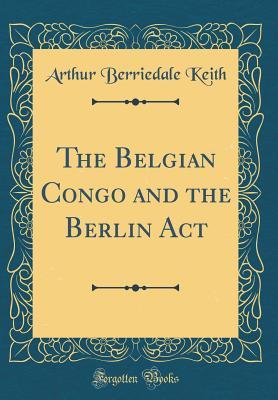 Read The Belgian Congo and the Berlin ACT (Classic Reprint) - Arthur Berriedale Keith file in ePub